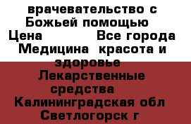 врачевательство с Божьей помощью › Цена ­ 5 000 - Все города Медицина, красота и здоровье » Лекарственные средства   . Калининградская обл.,Светлогорск г.